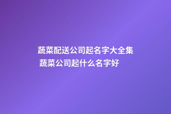 蔬菜配送公司起名字大全集 蔬菜公司起什么名字好